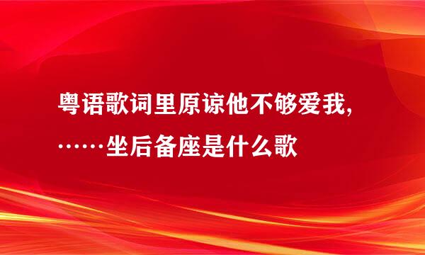 粤语歌词里原谅他不够爱我,……坐后备座是什么歌