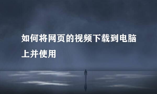 如何将网页的视频下载到电脑上并使用