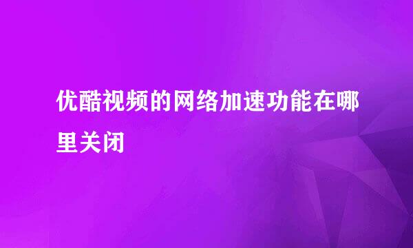优酷视频的网络加速功能在哪里关闭