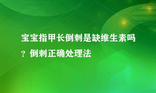宝宝指甲长倒刺是缺维生素吗？倒刺正确处理法