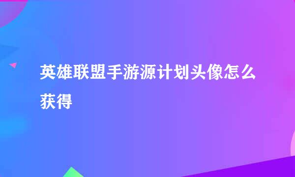 英雄联盟手游源计划头像怎么获得