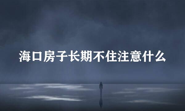 海口房子长期不住注意什么
