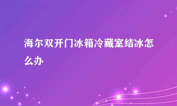 海尔双开门冰箱冷藏室结冰怎么办