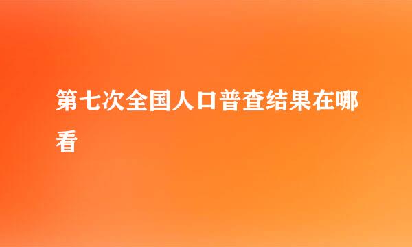第七次全国人口普查结果在哪看
