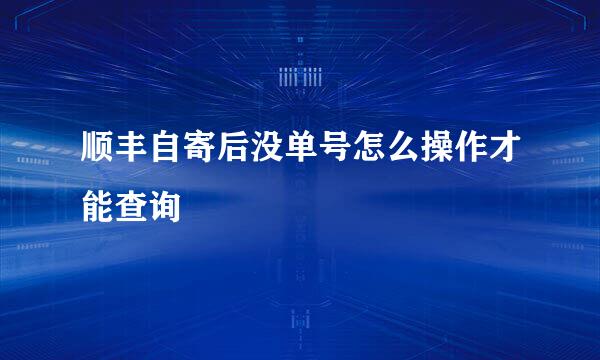 顺丰自寄后没单号怎么操作才能查询