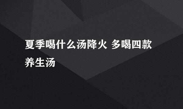 夏季喝什么汤降火 多喝四款养生汤