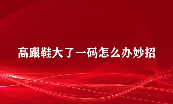 高跟鞋大了一码怎么办妙招
