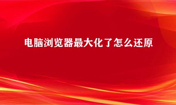 电脑浏览器最大化了怎么还原