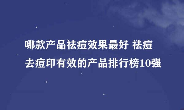 哪款产品祛痘效果最好 祛痘去痘印有效的产品排行榜10强