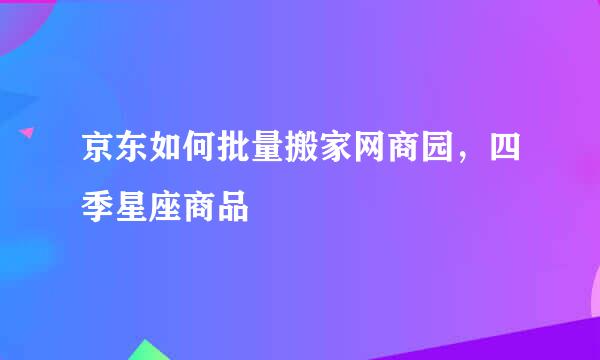 京东如何批量搬家网商园，四季星座商品