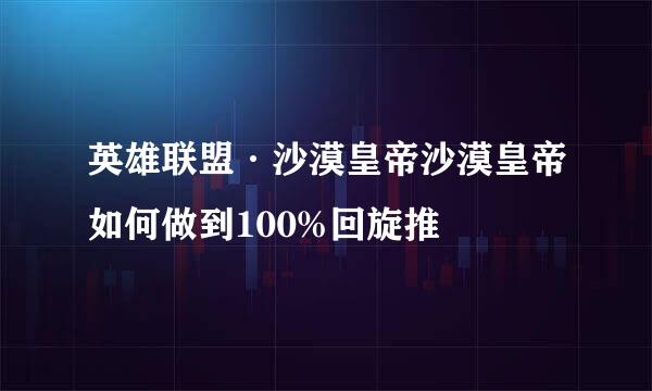 英雄联盟·沙漠皇帝沙漠皇帝如何做到100%回旋推