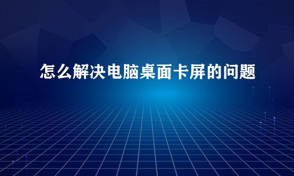 怎么解决电脑桌面卡屏的问题