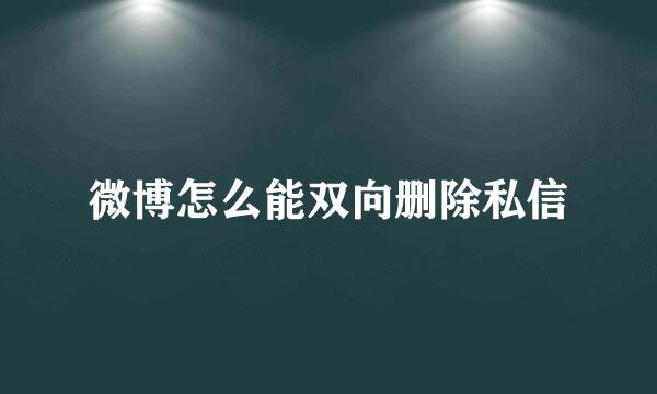 微博怎么能双向删除私信