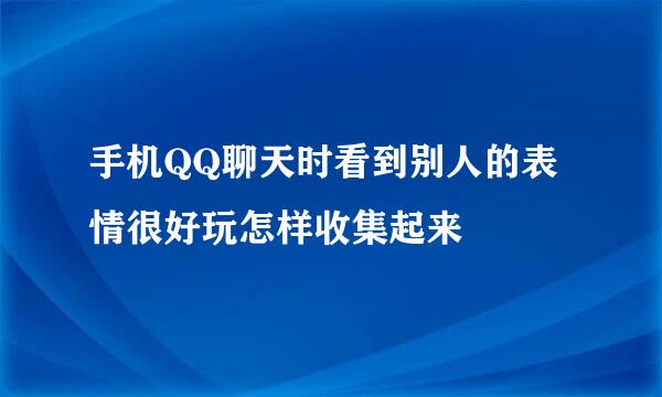 手机QQ聊天时看到别人的表情很好玩怎样收集起来