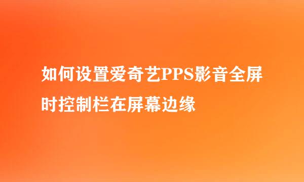 如何设置爱奇艺PPS影音全屏时控制栏在屏幕边缘