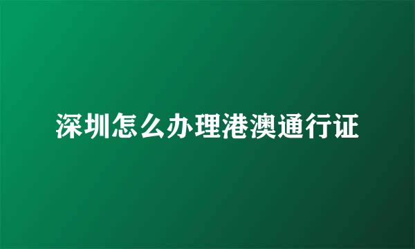 深圳怎么办理港澳通行证