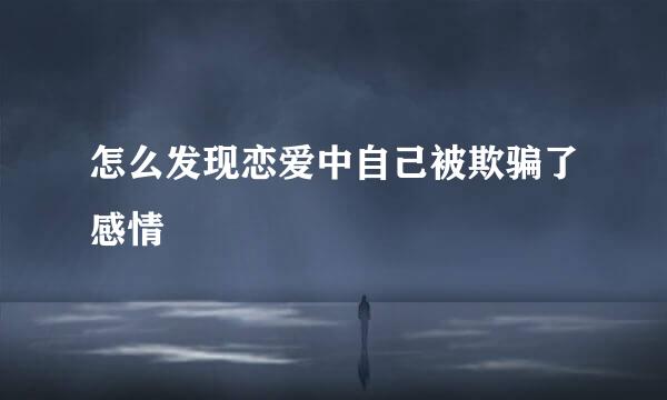 怎么发现恋爱中自己被欺骗了感情