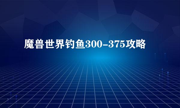 魔兽世界钓鱼300-375攻略
