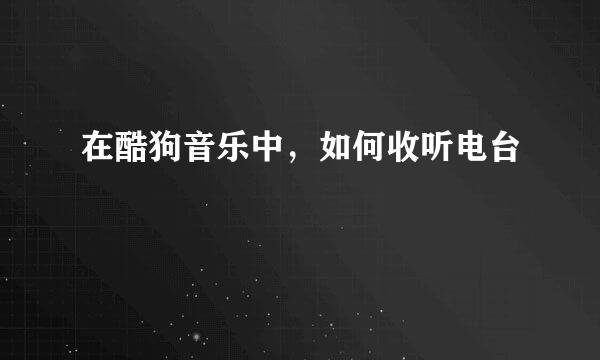 在酷狗音乐中，如何收听电台