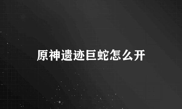 原神遗迹巨蛇怎么开