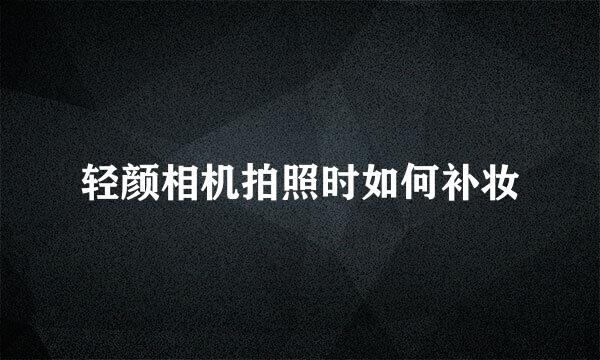 轻颜相机拍照时如何补妆