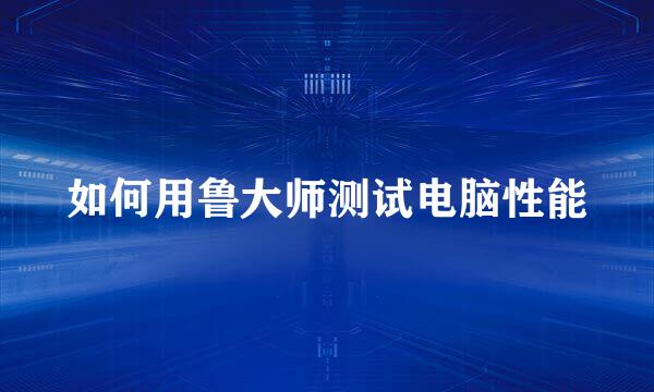 如何用鲁大师测试电脑性能
