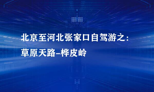 北京至河北张家口自驾游之：草原天路-桦皮岭