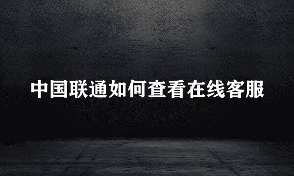 中国联通如何查看在线客服