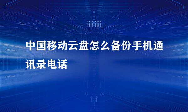 中国移动云盘怎么备份手机通讯录电话