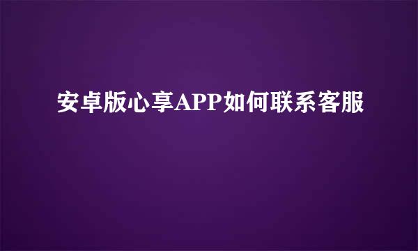 安卓版心享APP如何联系客服