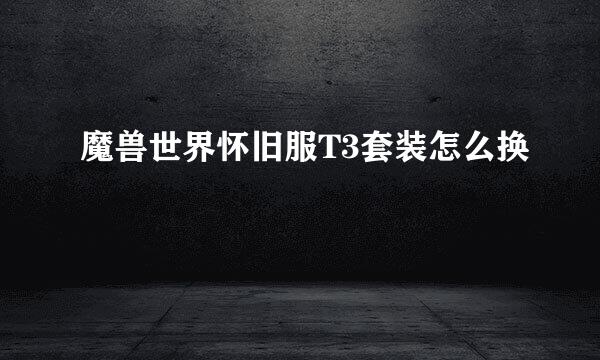 魔兽世界怀旧服T3套装怎么换