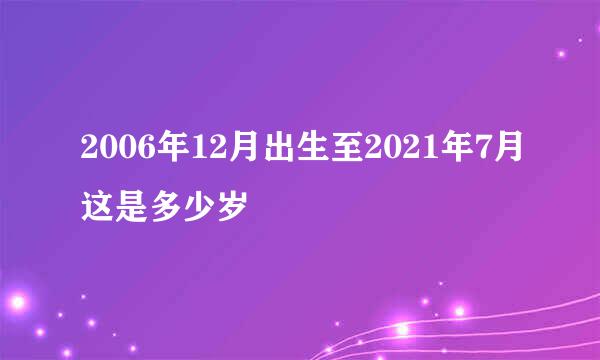 2006年12月出生至2021年7月这是多少岁