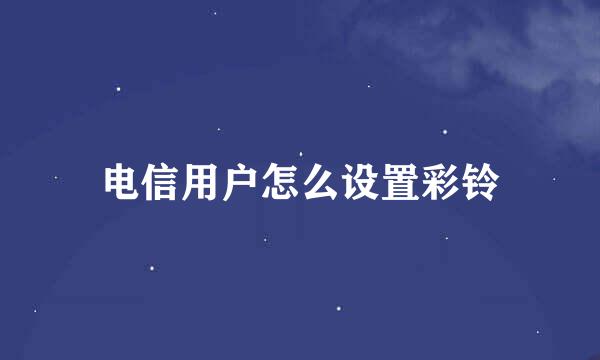 电信用户怎么设置彩铃
