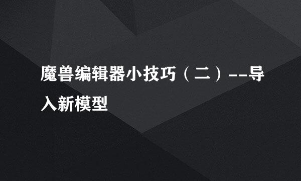 魔兽编辑器小技巧（二）--导入新模型