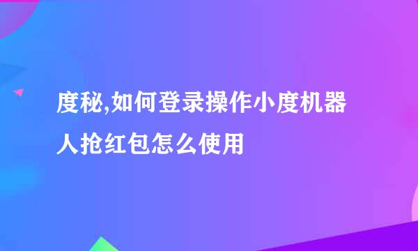 度秘,如何登录操作小度机器人抢红包怎么使用