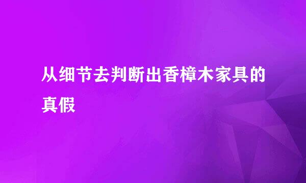 从细节去判断出香樟木家具的真假