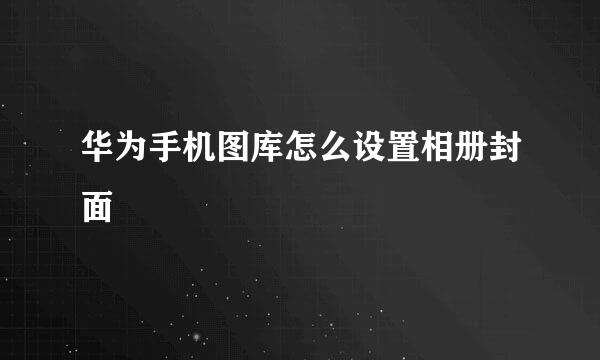 华为手机图库怎么设置相册封面