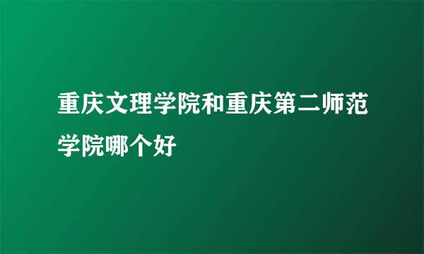 重庆文理学院和重庆第二师范学院哪个好