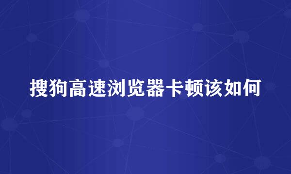 搜狗高速浏览器卡顿该如何