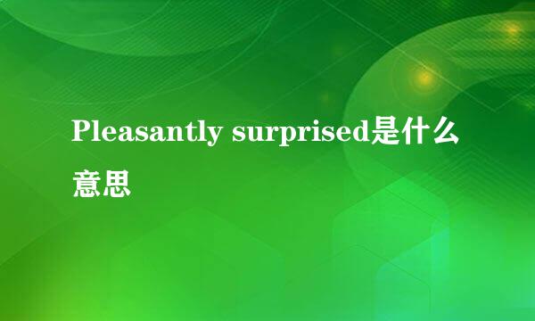 Pleasantly surprised是什么意思