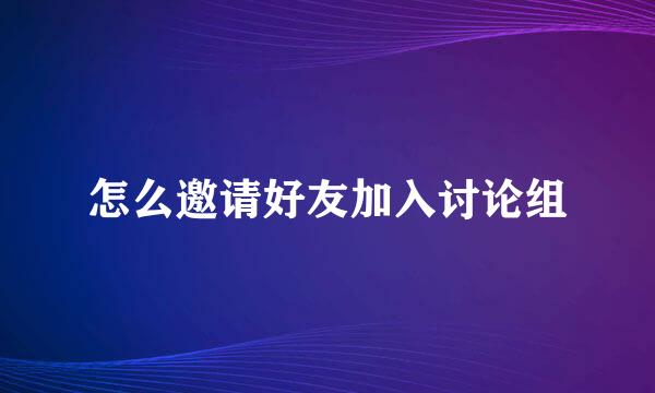 怎么邀请好友加入讨论组