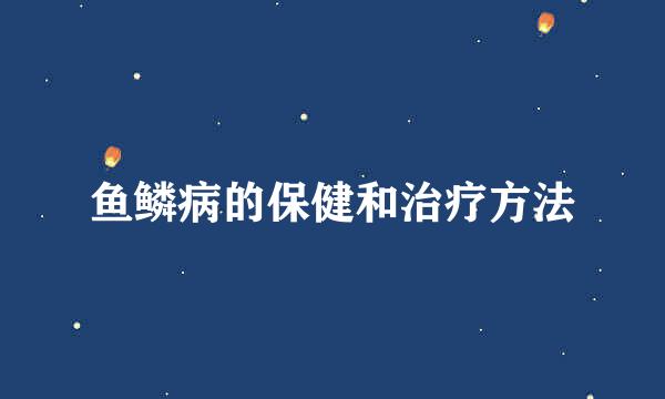 鱼鳞病的保健和治疗方法