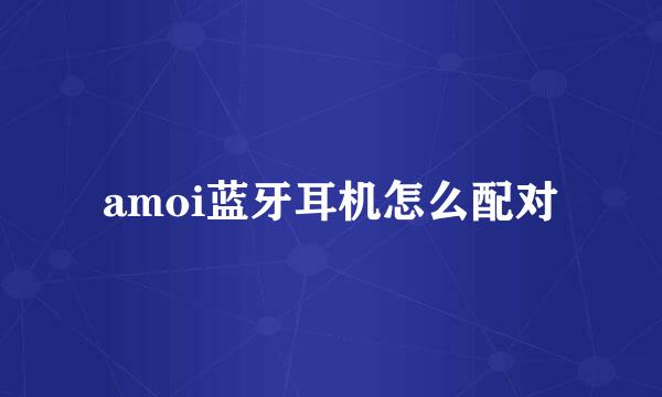 amoi蓝牙耳机怎么配对