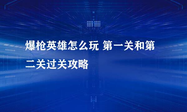 爆枪英雄怎么玩 第一关和第二关过关攻略