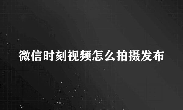 微信时刻视频怎么拍摄发布