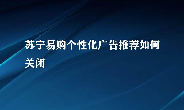 苏宁易购个性化广告推荐如何关闭