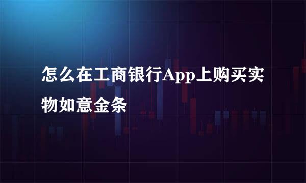 怎么在工商银行App上购买实物如意金条
