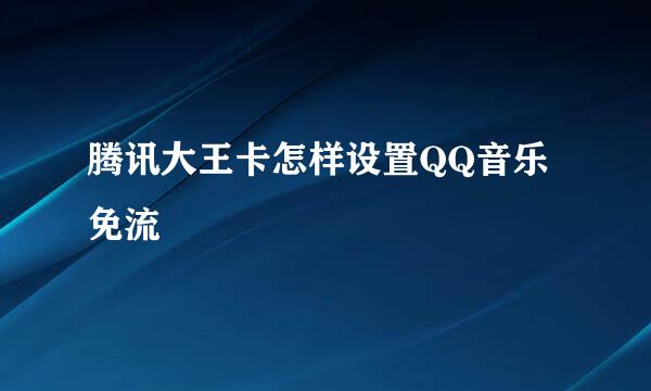 腾讯大王卡怎样设置QQ音乐免流