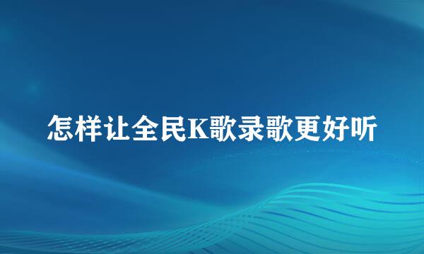 怎样让全民K歌录歌更好听