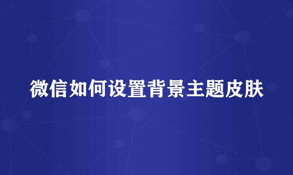 微信如何设置背景主题皮肤